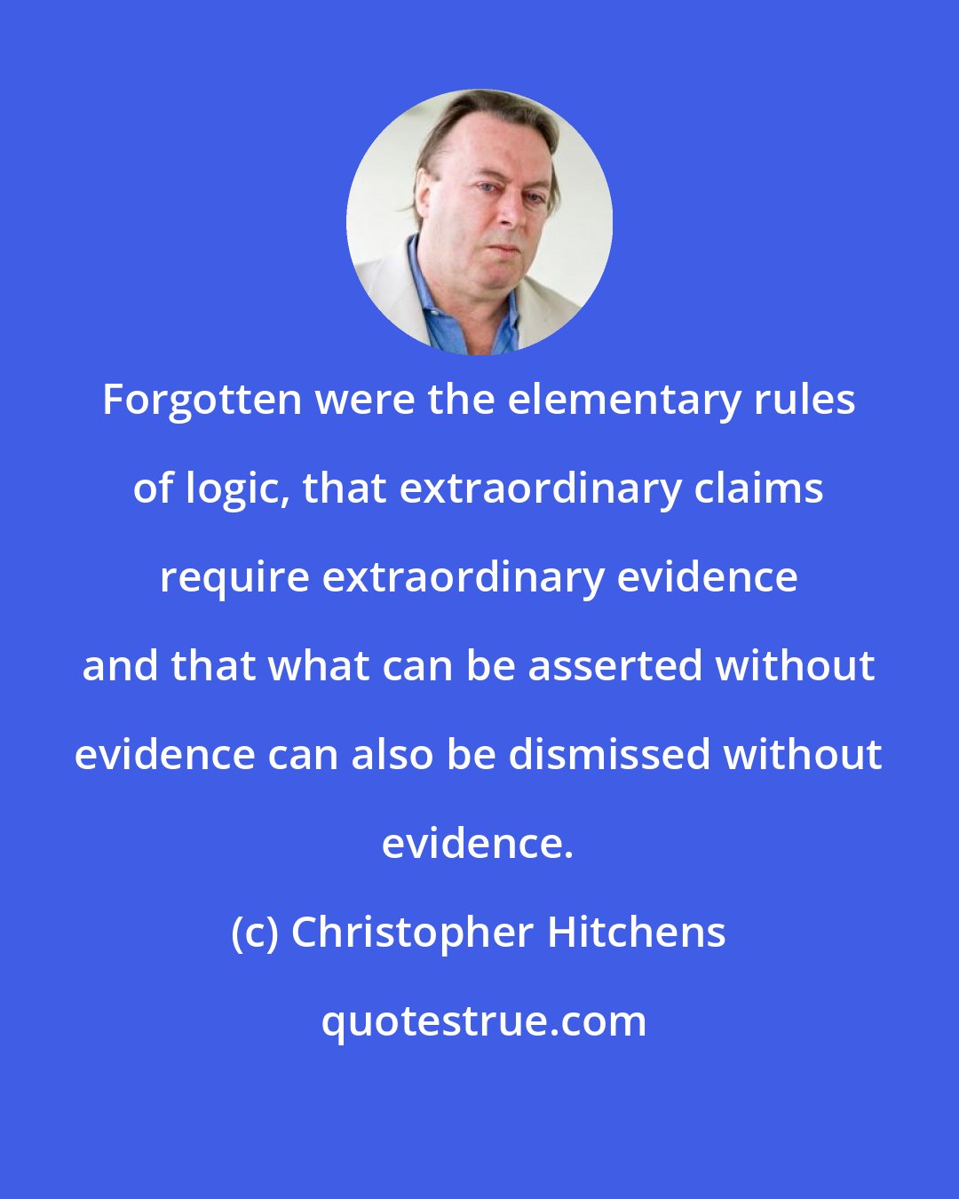 Christopher Hitchens: Forgotten were the elementary rules of logic, that extraordinary claims require extraordinary evidence and that what can be asserted without evidence can also be dismissed without evidence.