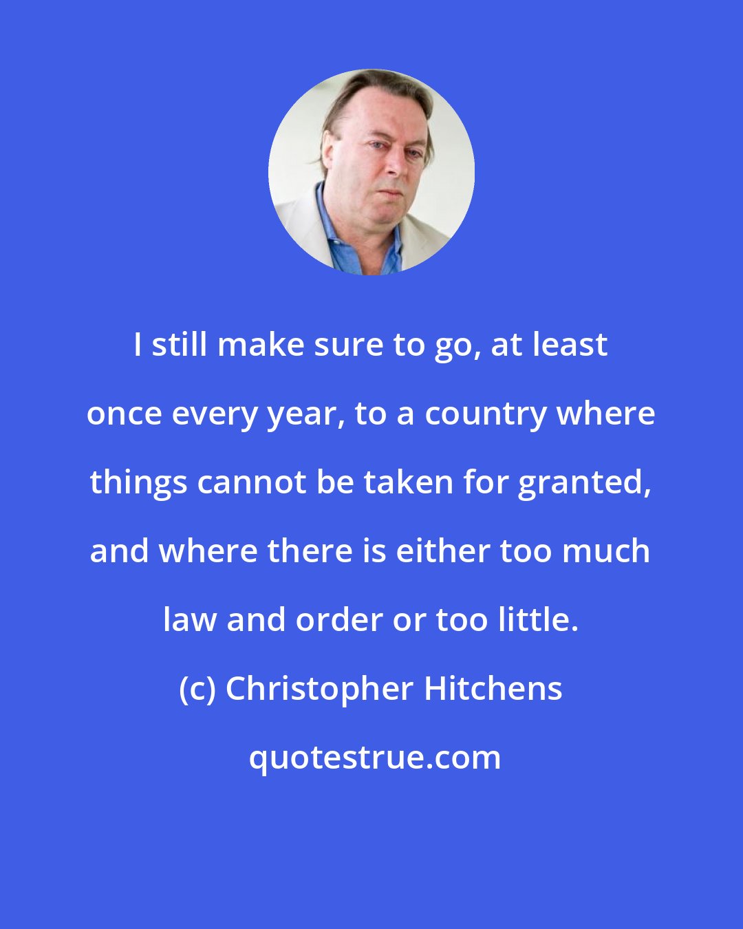 Christopher Hitchens: I still make sure to go, at least once every year, to a country where things cannot be taken for granted, and where there is either too much law and order or too little.