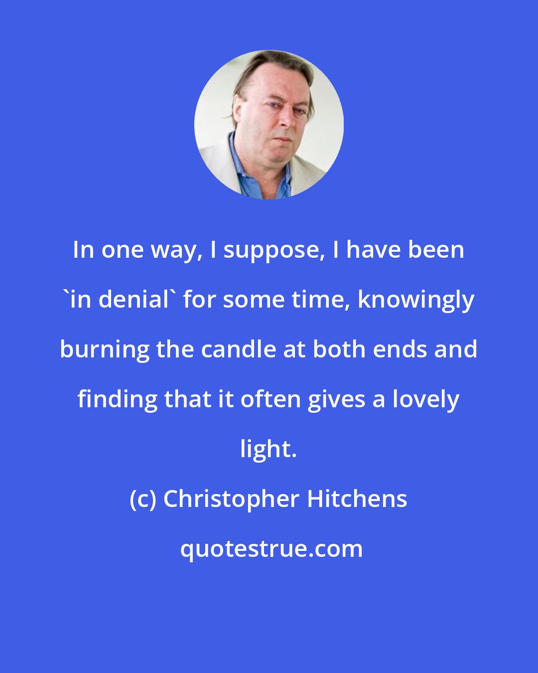 Christopher Hitchens: In one way, I suppose, I have been 'in denial' for some time, knowingly burning the candle at both ends and finding that it often gives a lovely light.