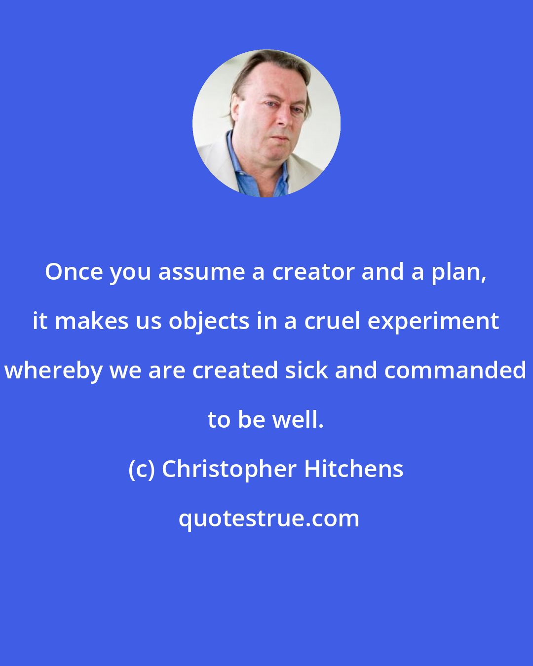 Christopher Hitchens: Once you assume a creator and a plan, it makes us objects in a cruel experiment whereby we are created sick and commanded to be well.