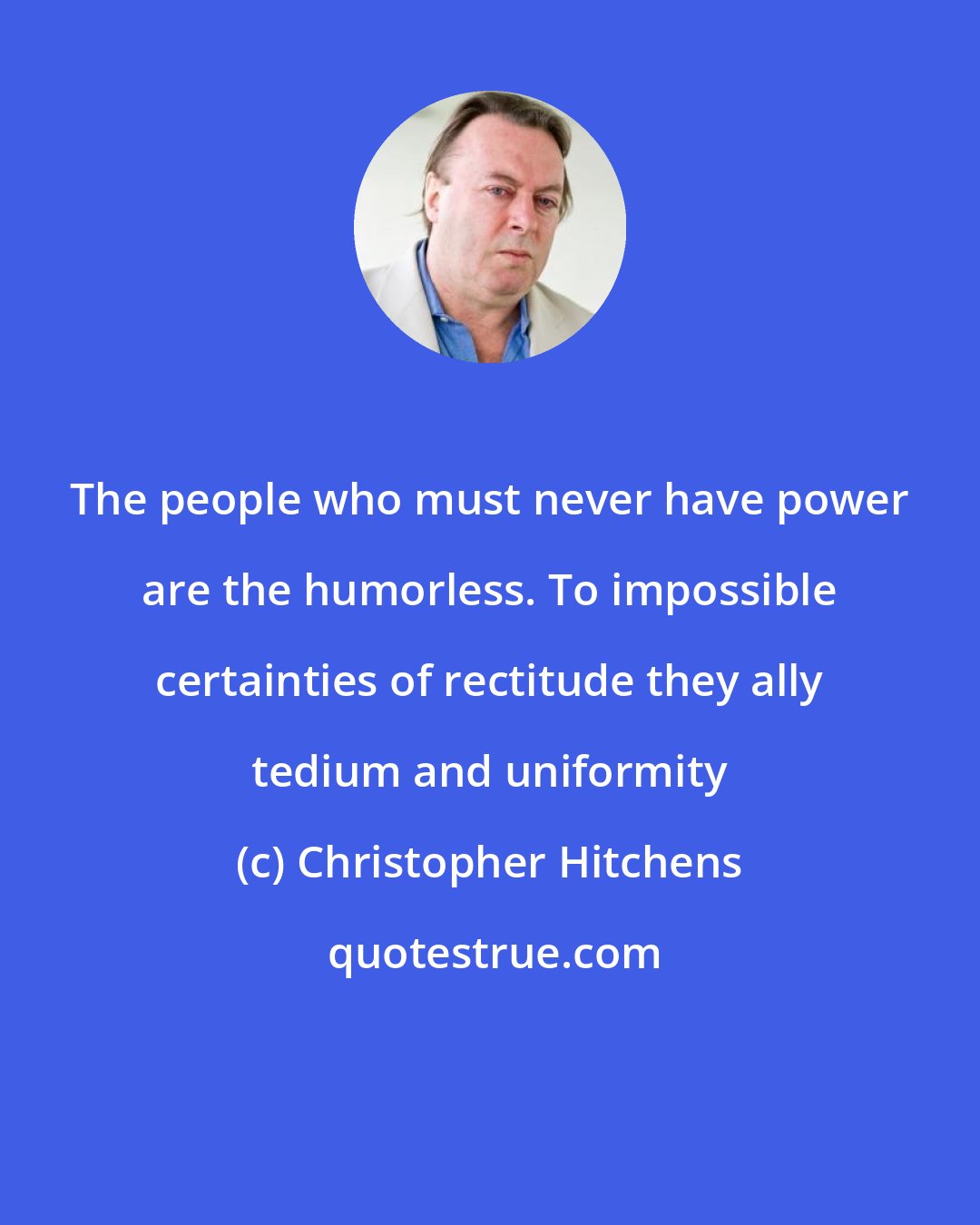 Christopher Hitchens: The people who must never have power are the humorless. To impossible certainties of rectitude they ally tedium and uniformity