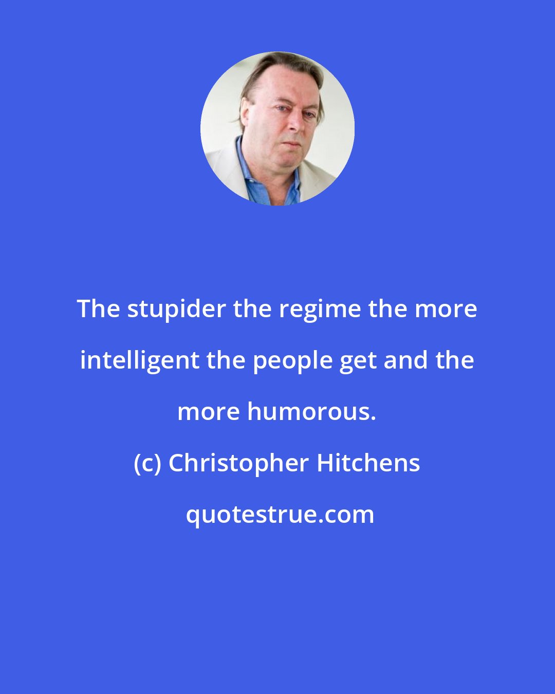 Christopher Hitchens: The stupider the regime the more intelligent the people get and the more humorous.