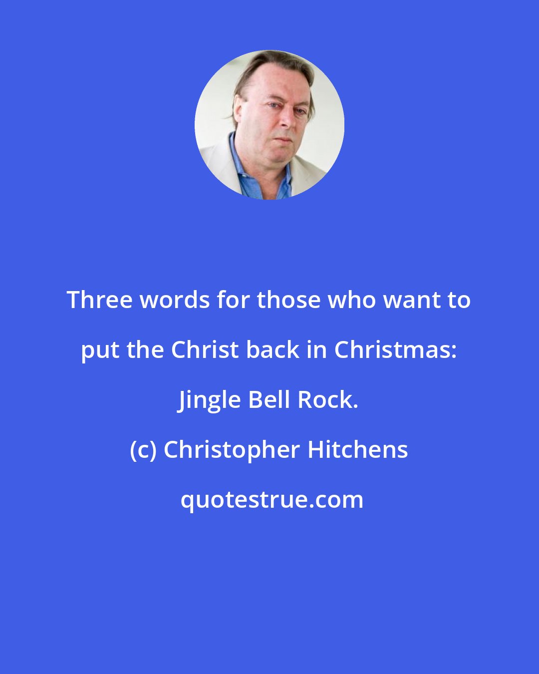 Christopher Hitchens: Three words for those who want to put the Christ back in Christmas: Jingle Bell Rock.