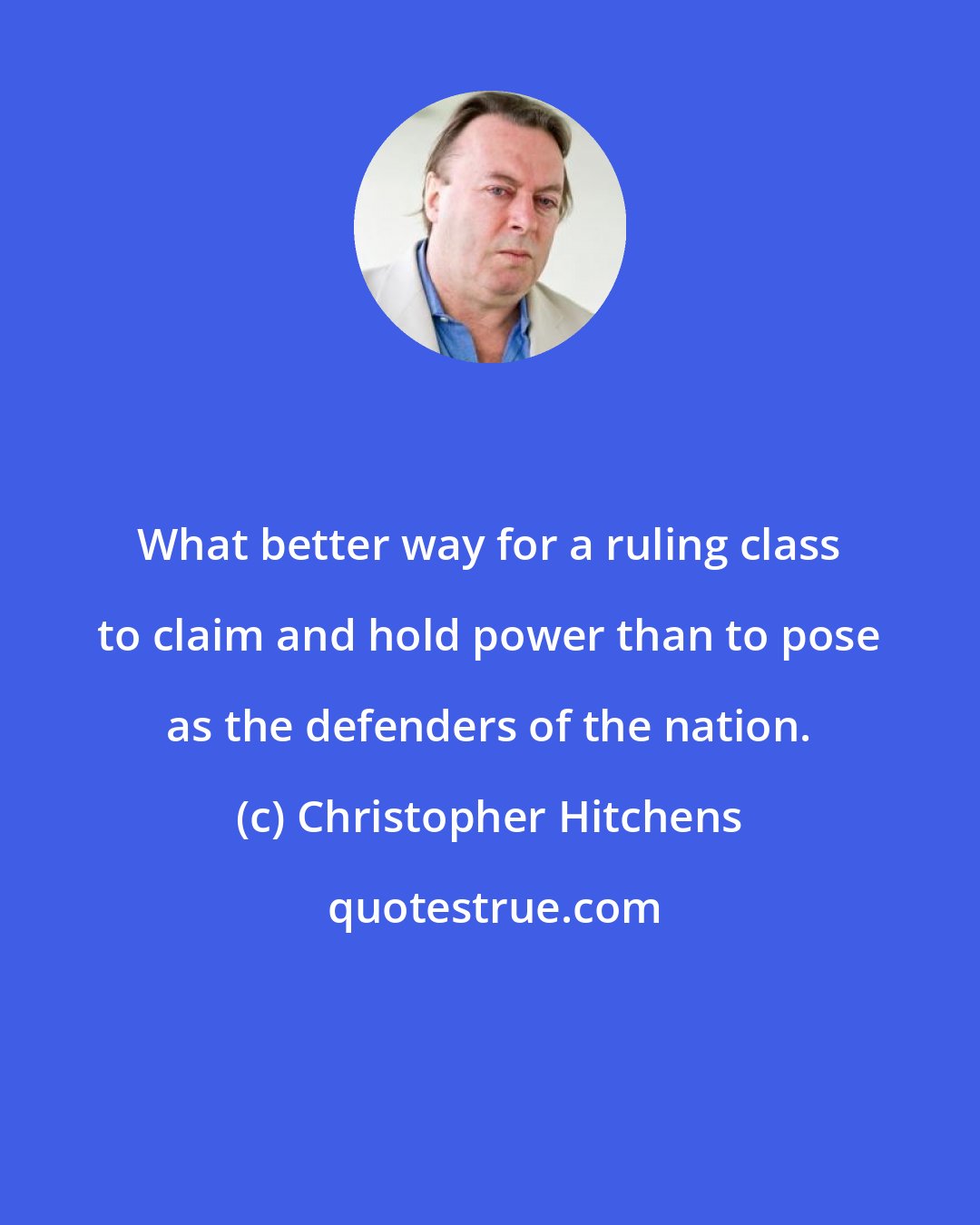 Christopher Hitchens: What better way for a ruling class to claim and hold power than to pose as the defenders of the nation.