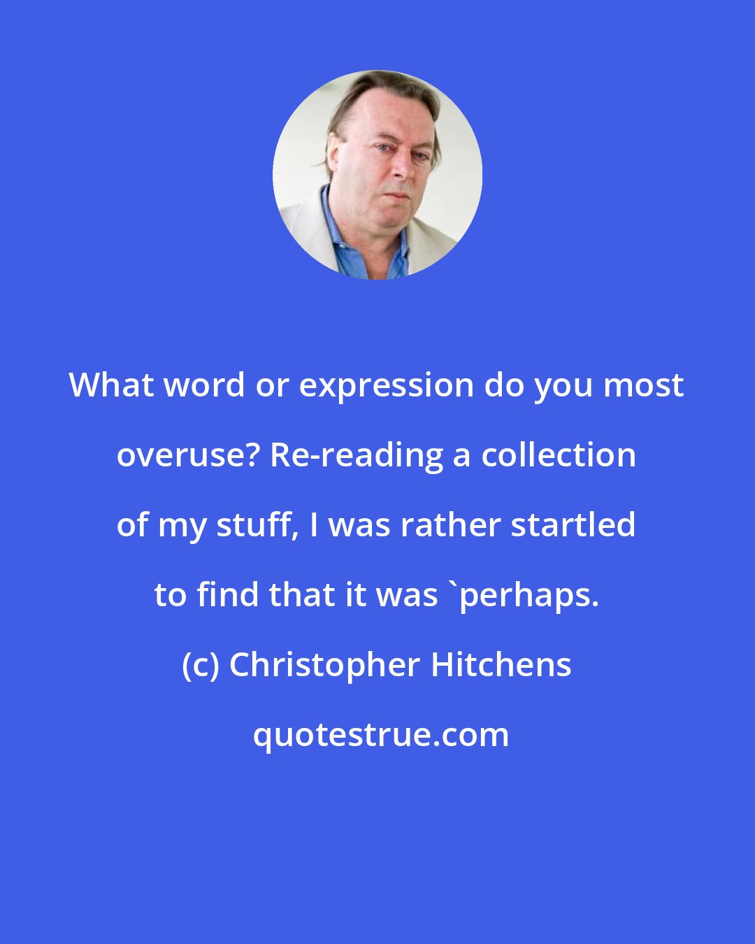 Christopher Hitchens: What word or expression do you most overuse? Re-reading a collection of my stuff, I was rather startled to find that it was 'perhaps.