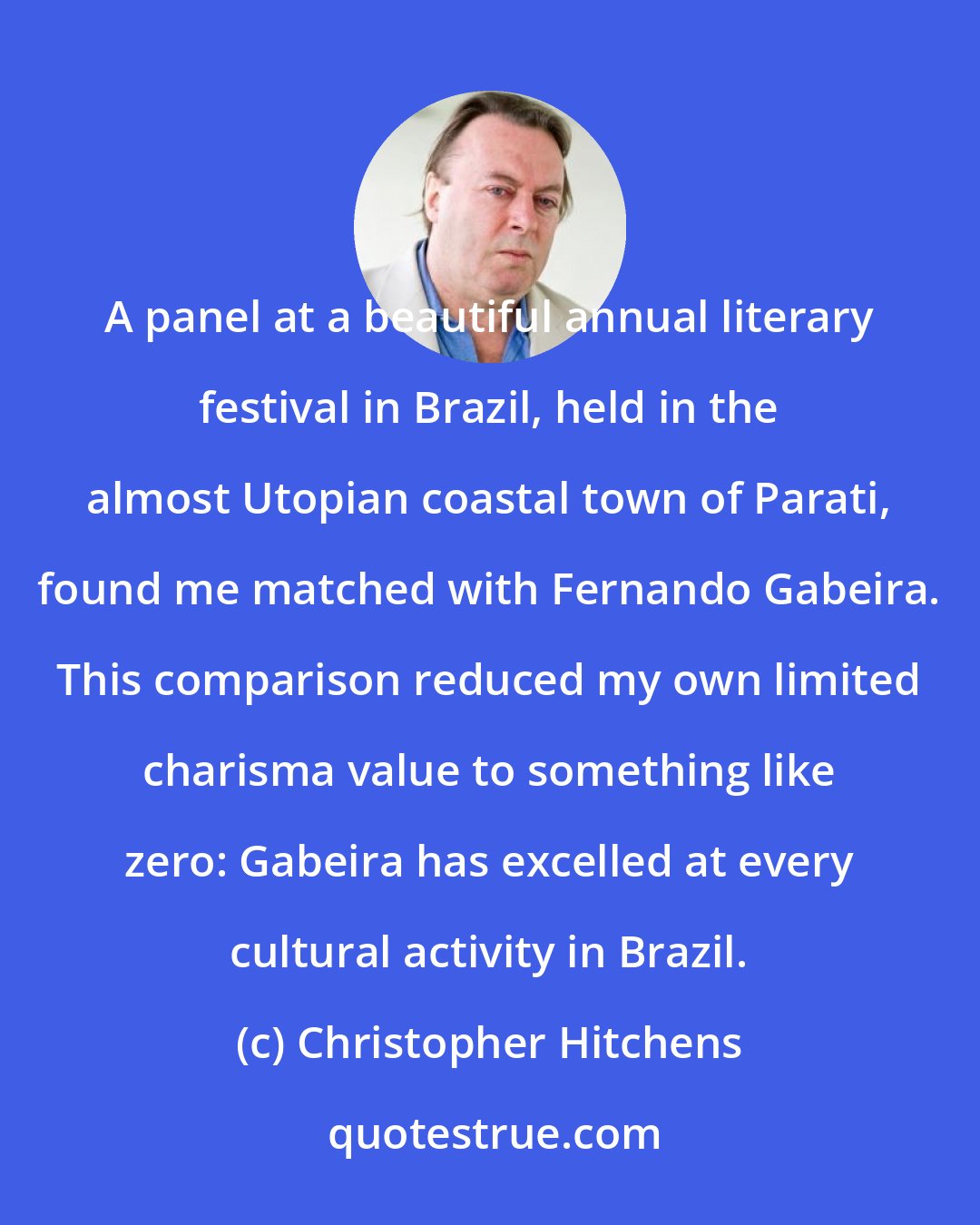 Christopher Hitchens: A panel at a beautiful annual literary festival in Brazil, held in the almost Utopian coastal town of Parati, found me matched with Fernando Gabeira. This comparison reduced my own limited charisma value to something like zero: Gabeira has excelled at every cultural activity in Brazil.