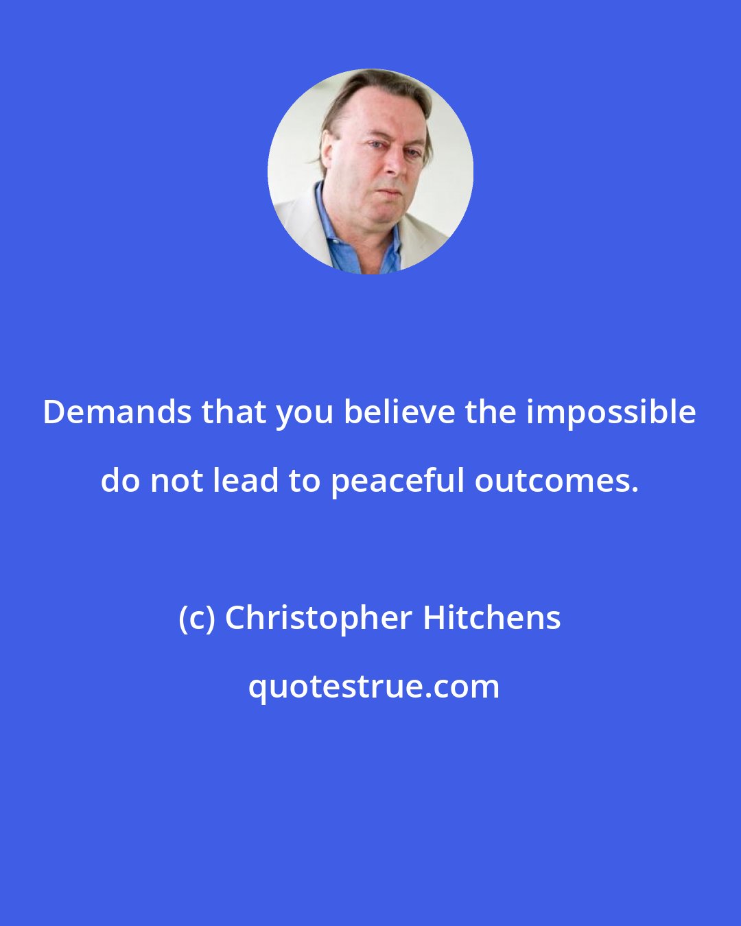 Christopher Hitchens: Demands that you believe the impossible do not lead to peaceful outcomes.