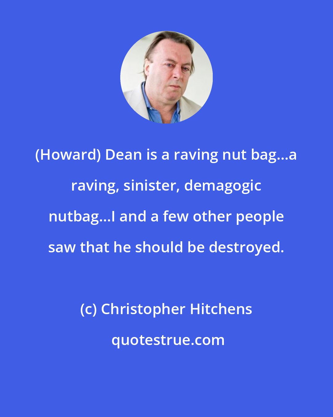 Christopher Hitchens: (Howard) Dean is a raving nut bag...a raving, sinister, demagogic nutbag...I and a few other people saw that he should be destroyed.