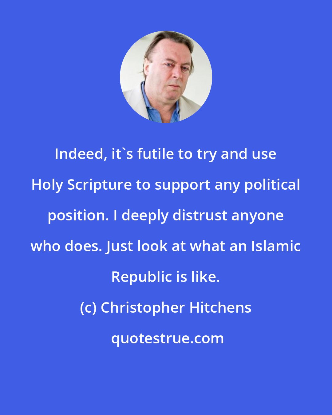 Christopher Hitchens: Indeed, it's futile to try and use Holy Scripture to support any political position. I deeply distrust anyone who does. Just look at what an Islamic Republic is like.