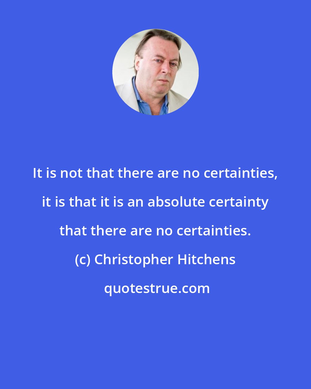 Christopher Hitchens: It is not that there are no certainties, it is that it is an absolute certainty that there are no certainties.