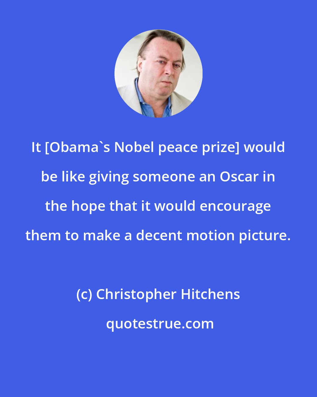 Christopher Hitchens: It [Obama's Nobel peace prize] would be like giving someone an Oscar in the hope that it would encourage them to make a decent motion picture.