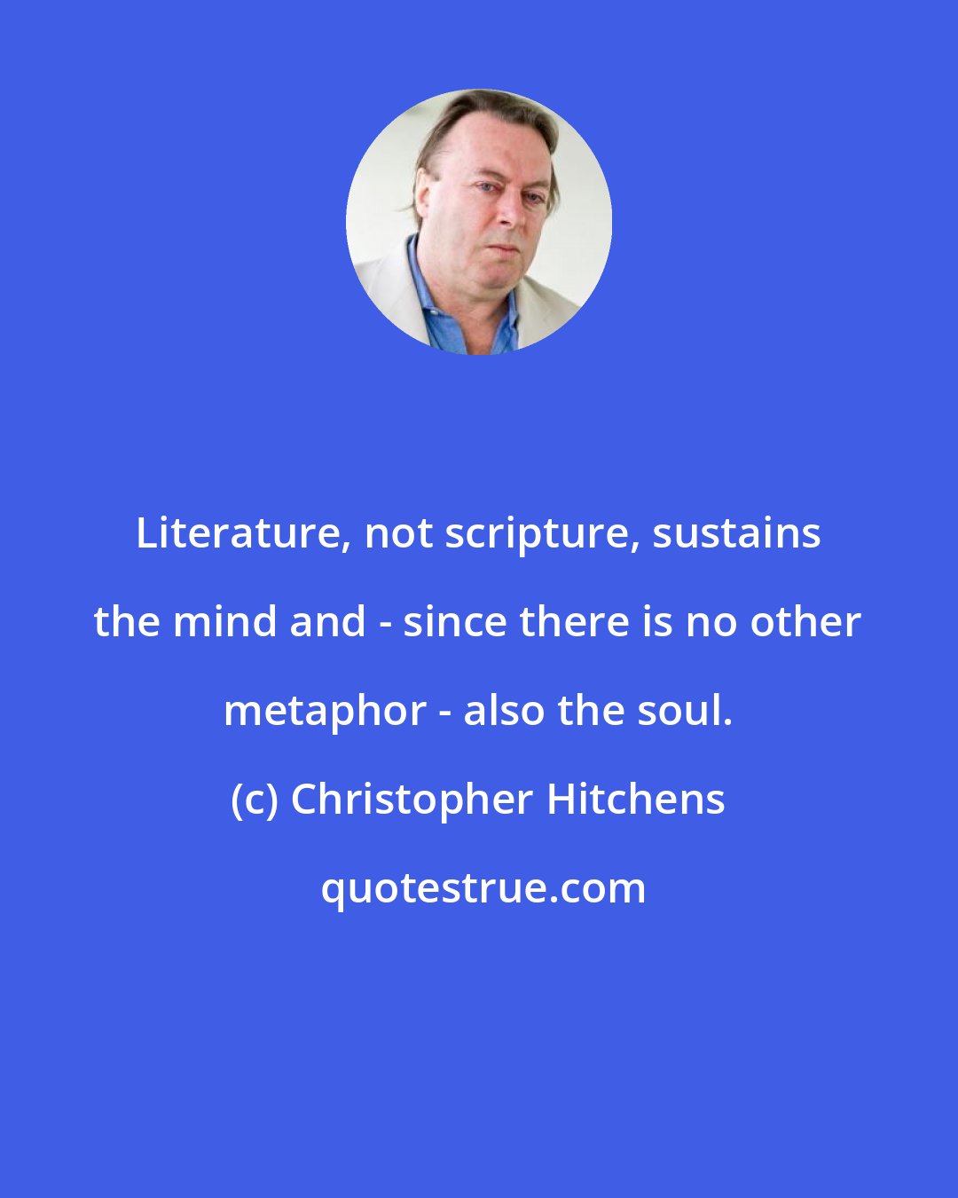 Christopher Hitchens: Literature, not scripture, sustains the mind and - since there is no other metaphor - also the soul.