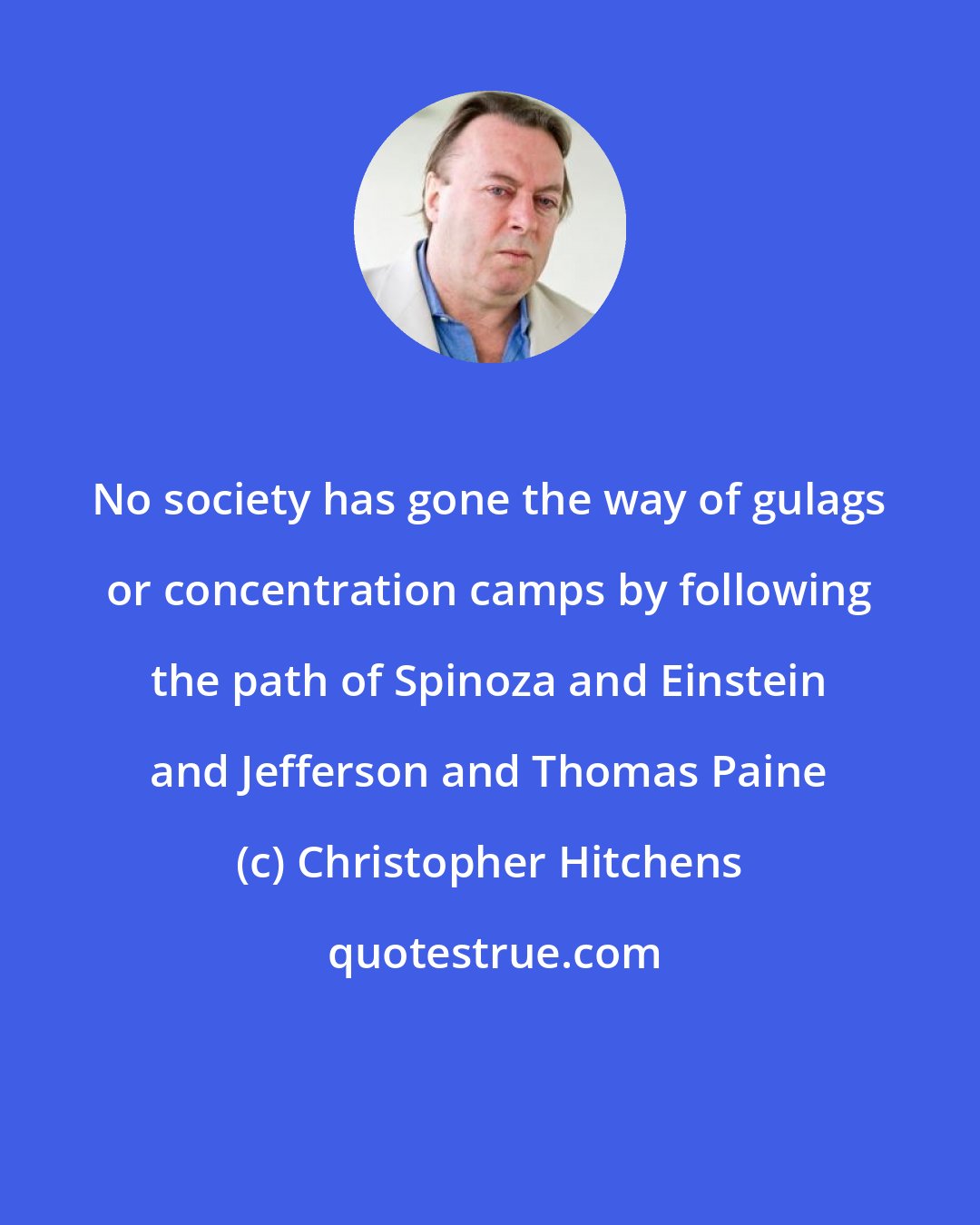 Christopher Hitchens: No society has gone the way of gulags or concentration camps by following the path of Spinoza and Einstein and Jefferson and Thomas Paine