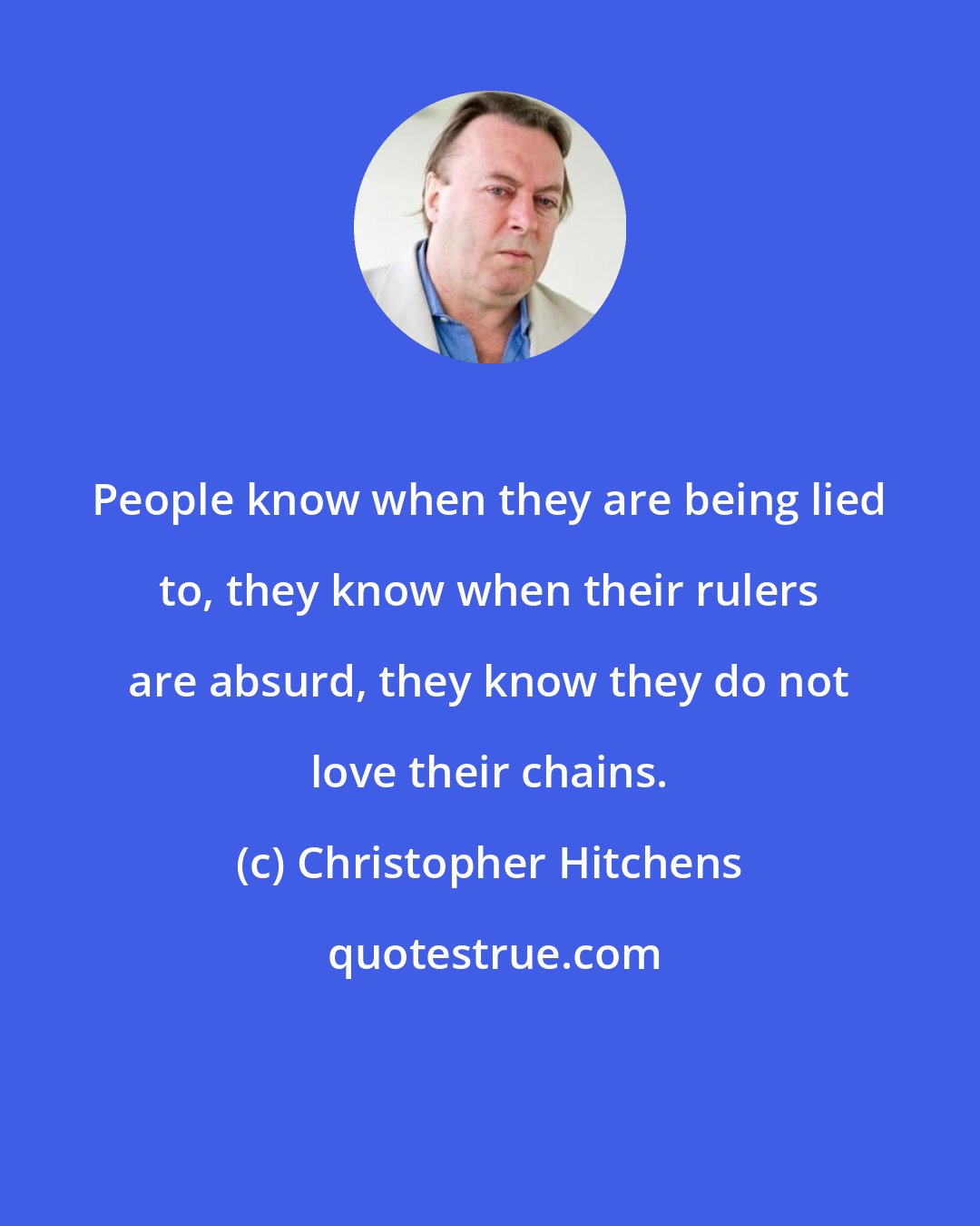 Christopher Hitchens: People know when they are being lied to, they know when their rulers are absurd, they know they do not love their chains.