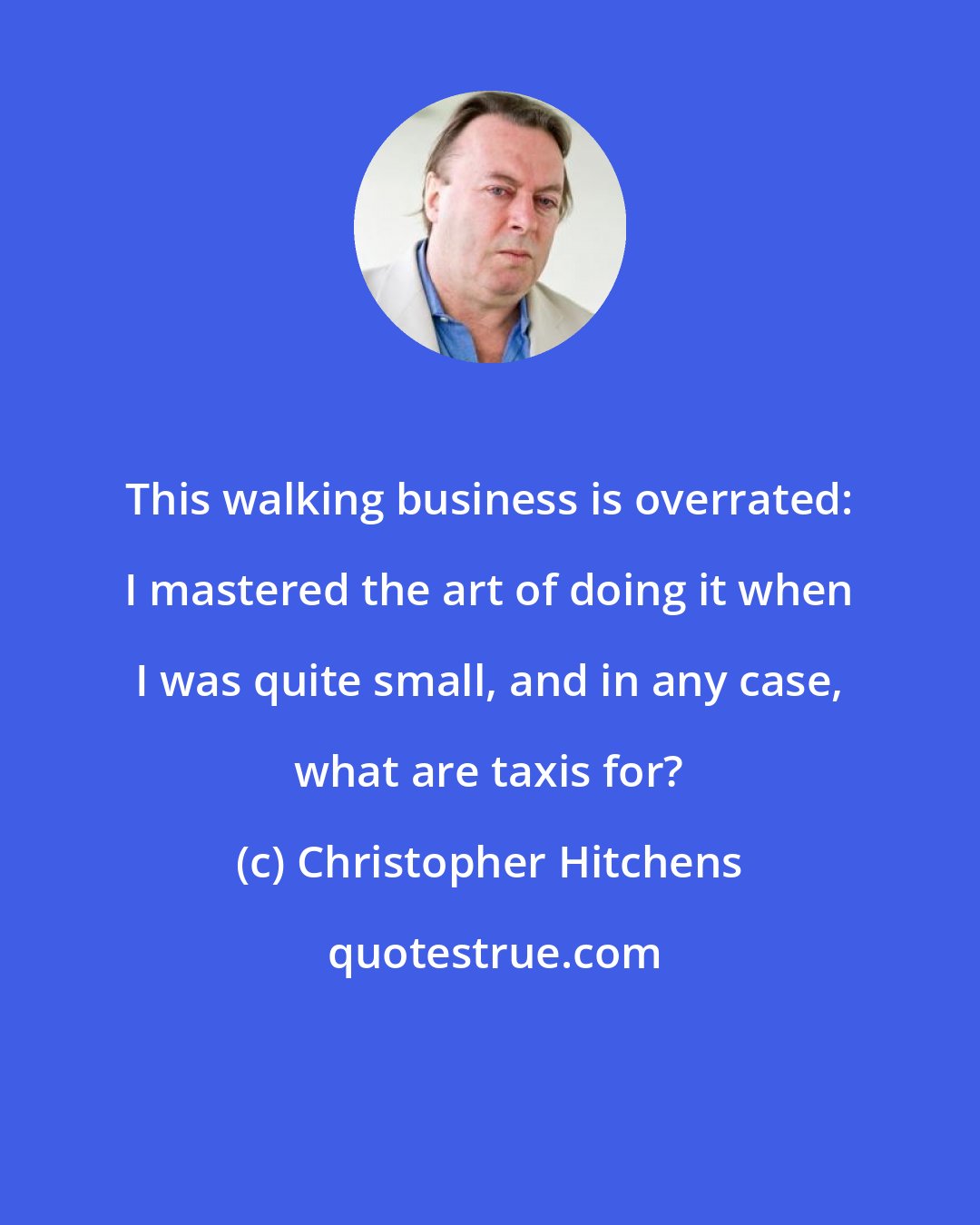 Christopher Hitchens: This walking business is overrated: I mastered the art of doing it when I was quite small, and in any case, what are taxis for?