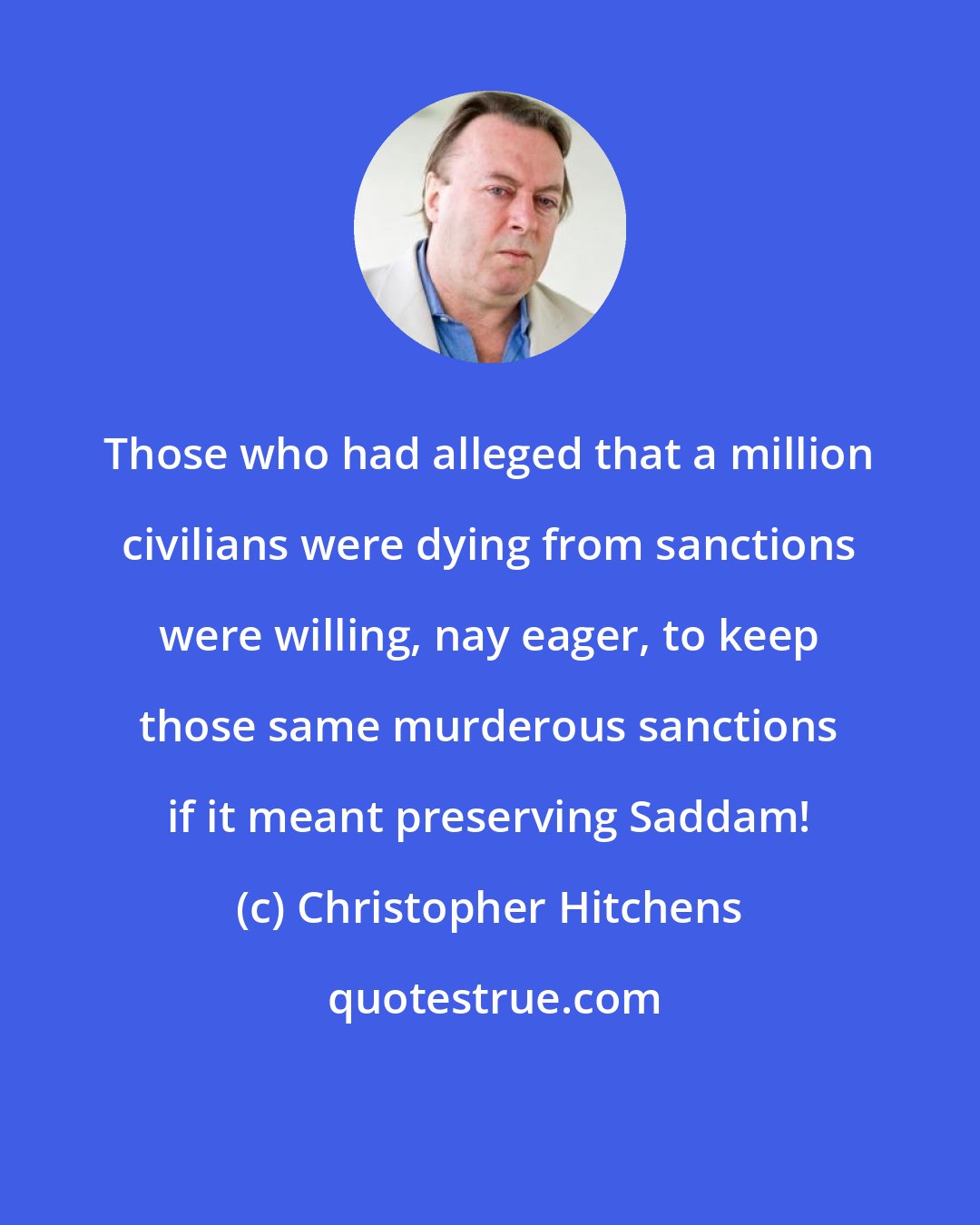 Christopher Hitchens: Those who had alleged that a million civilians were dying from sanctions were willing, nay eager, to keep those same murderous sanctions if it meant preserving Saddam!