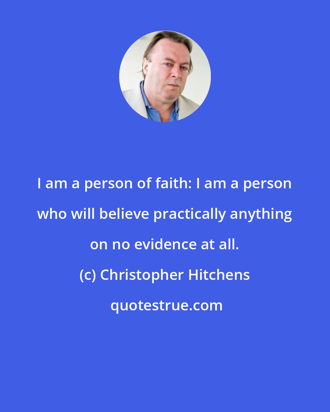 Christopher Hitchens: I am a person of faith: I am a person who will believe practically anything on no evidence at all.