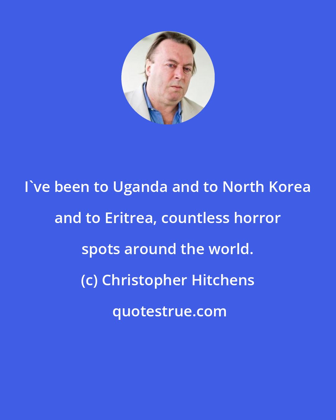 Christopher Hitchens: I've been to Uganda and to North Korea and to Eritrea, countless horror spots around the world.