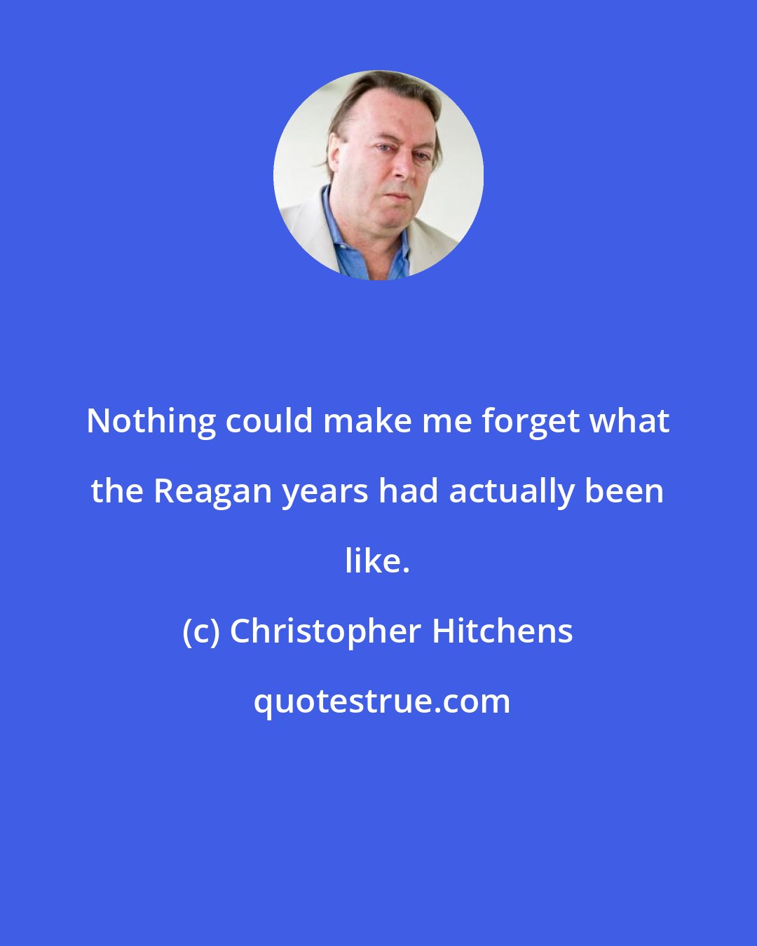 Christopher Hitchens: Nothing could make me forget what the Reagan years had actually been like.