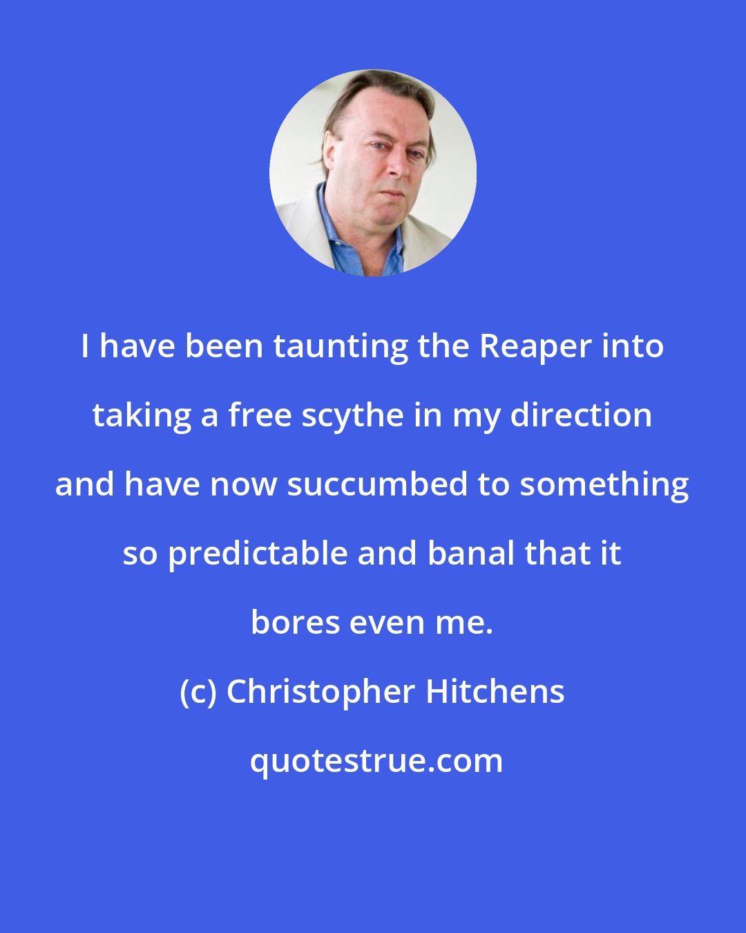 Christopher Hitchens: I have been taunting the Reaper into taking a free scythe in my direction and have now succumbed to something so predictable and banal that it bores even me.
