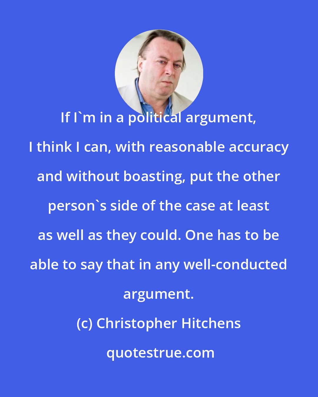 Christopher Hitchens: If I'm in a political argument, I think I can, with reasonable accuracy and without boasting, put the other person's side of the case at least as well as they could. One has to be able to say that in any well-conducted argument.