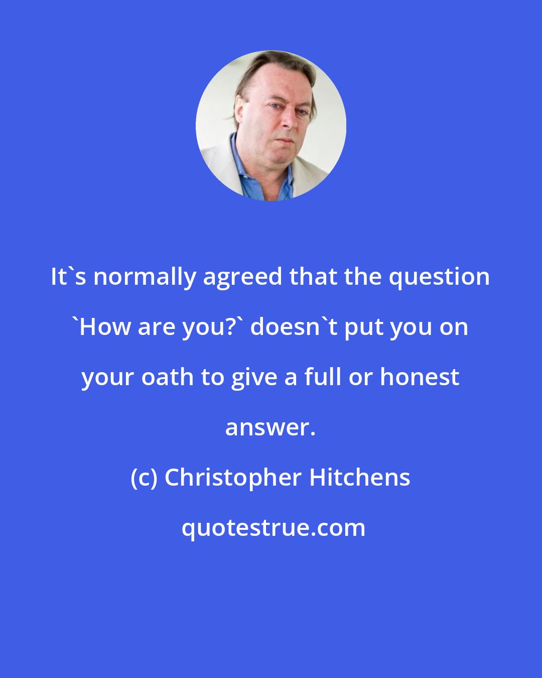 Christopher Hitchens: It's normally agreed that the question 'How are you?' doesn't put you on your oath to give a full or honest answer.