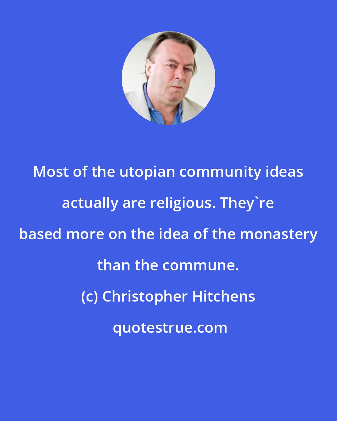 Christopher Hitchens: Most of the utopian community ideas actually are religious. They're based more on the idea of the monastery than the commune.