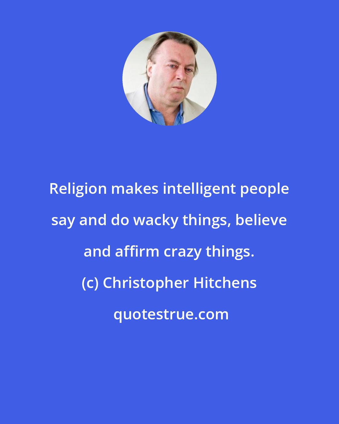 Christopher Hitchens: Religion makes intelligent people say and do wacky things, believe and affirm crazy things.