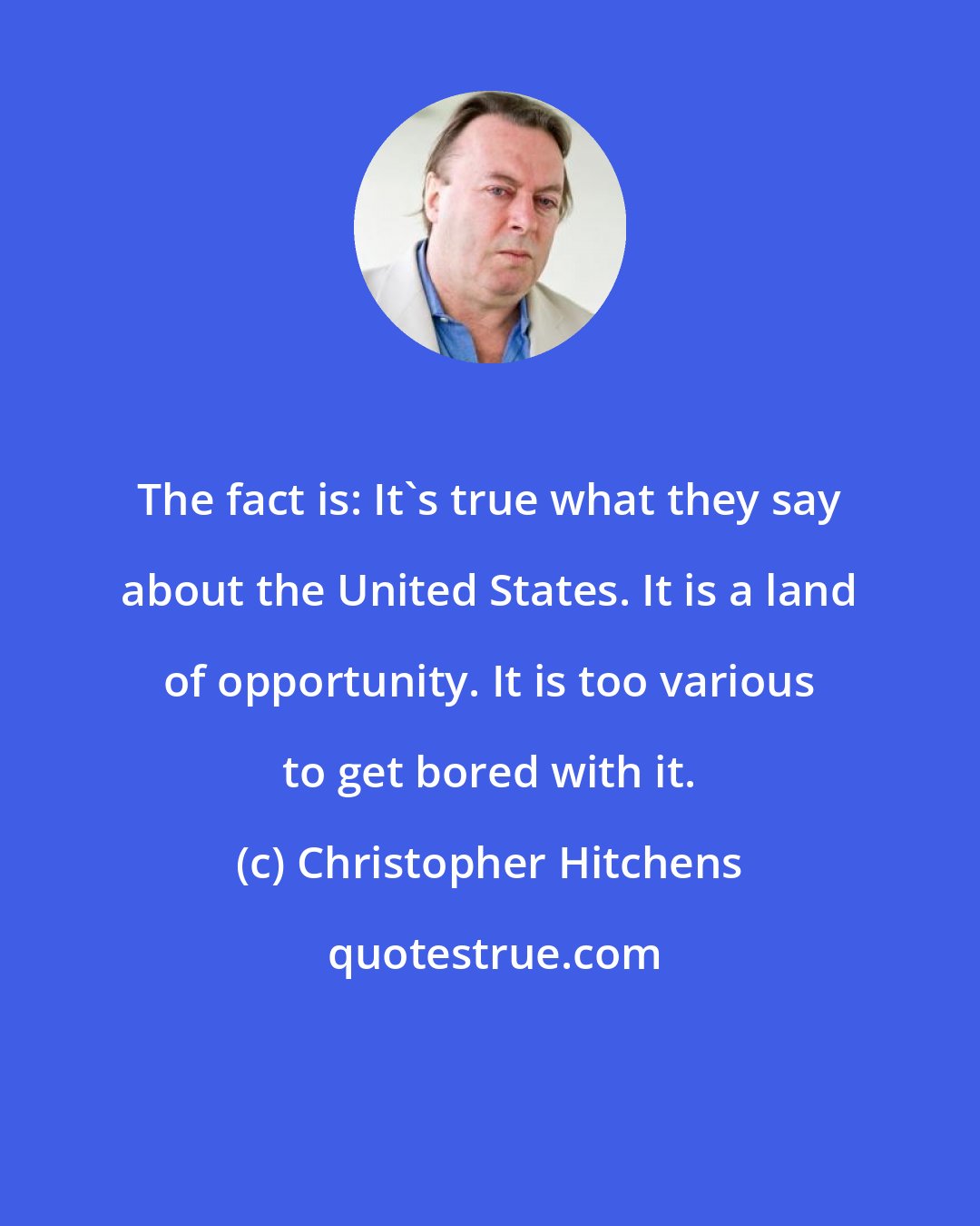 Christopher Hitchens: The fact is: It's true what they say about the United States. It is a land of opportunity. It is too various to get bored with it.