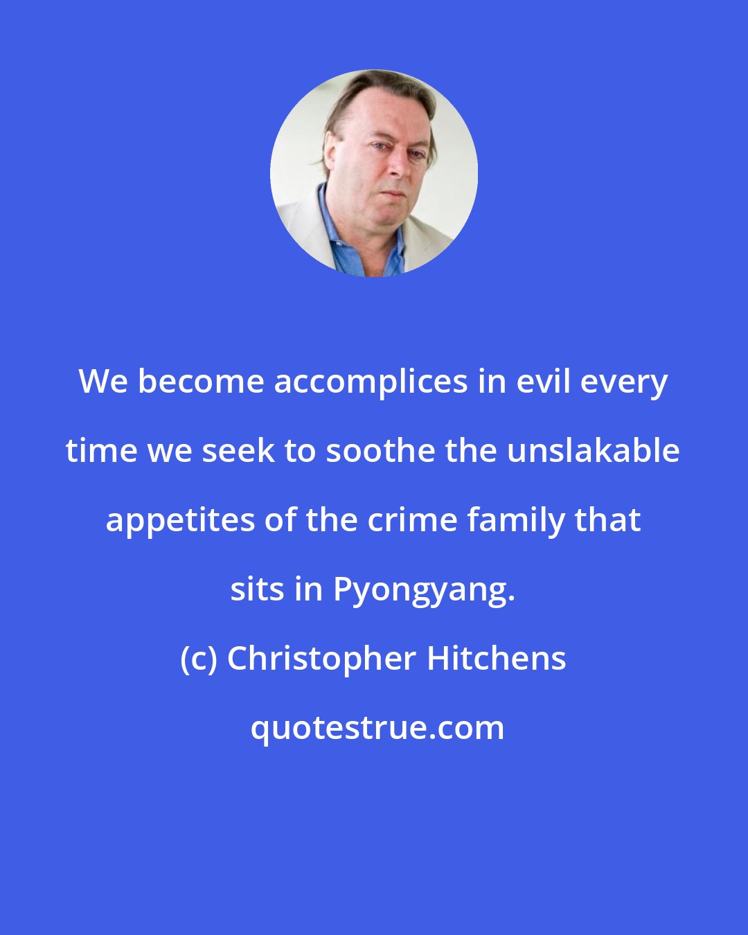 Christopher Hitchens: We become accomplices in evil every time we seek to soothe the unslakable appetites of the crime family that sits in Pyongyang.