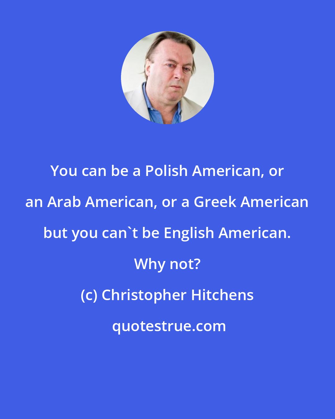 Christopher Hitchens: You can be a Polish American, or an Arab American, or a Greek American but you can't be English American. Why not?