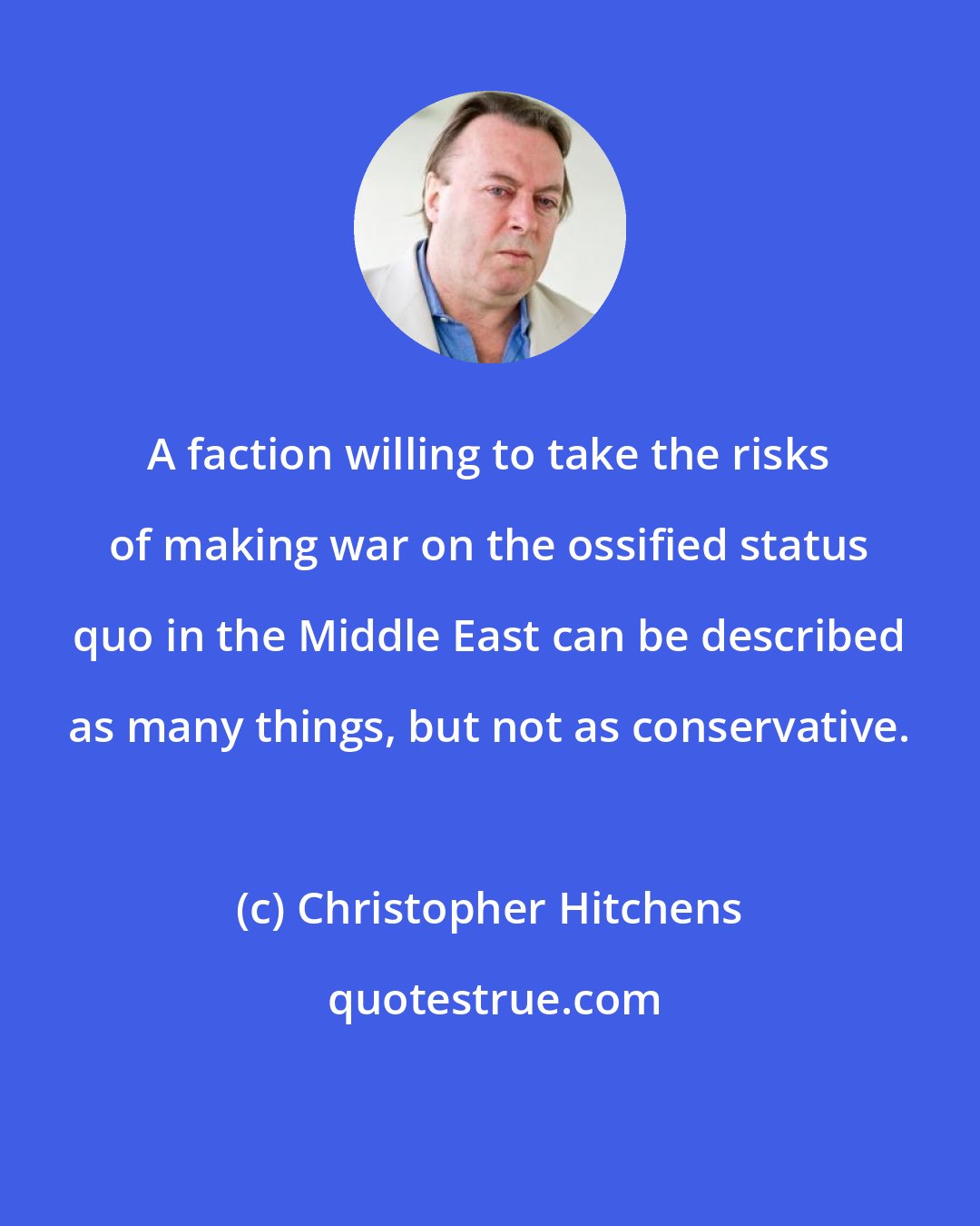 Christopher Hitchens: A faction willing to take the risks of making war on the ossified status quo in the Middle East can be described as many things, but not as conservative.