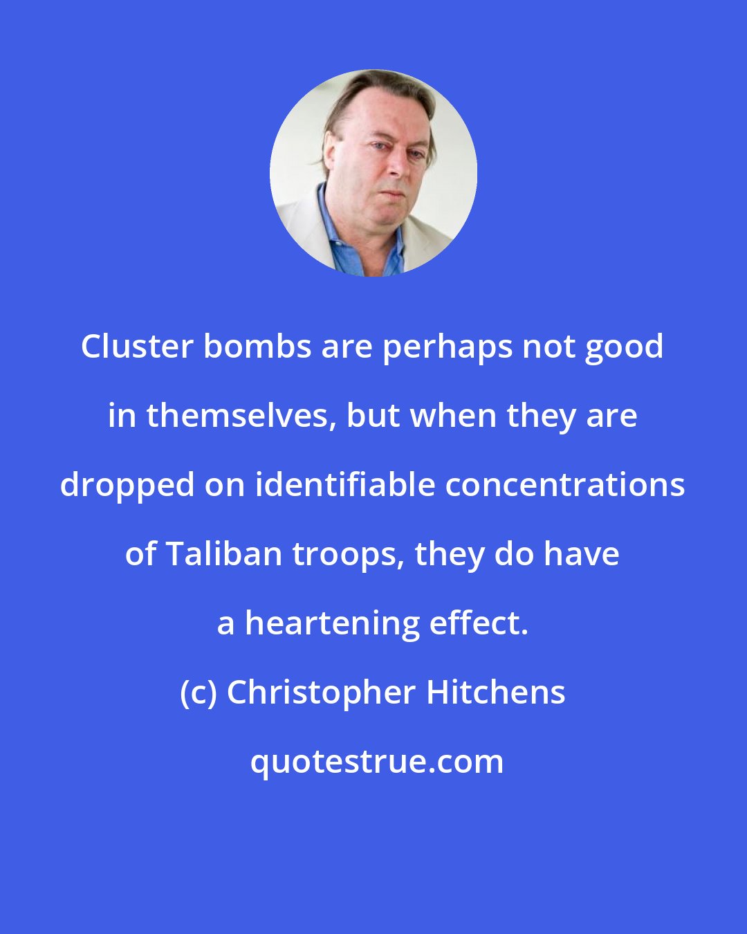 Christopher Hitchens: Cluster bombs are perhaps not good in themselves, but when they are dropped on identifiable concentrations of Taliban troops, they do have a heartening effect.