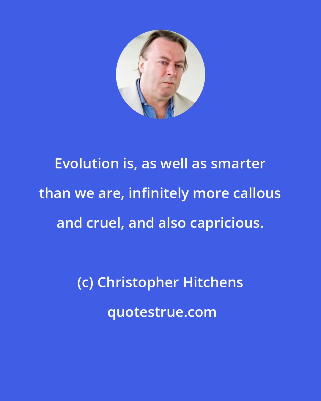 Christopher Hitchens: Evolution is, as well as smarter than we are, infinitely more callous and cruel, and also capricious.