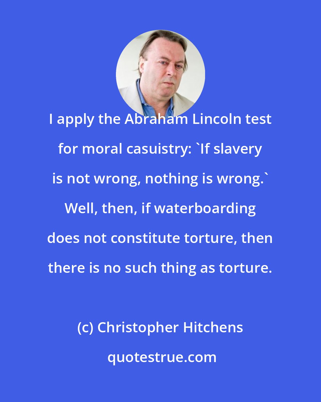 Christopher Hitchens: I apply the Abraham Lincoln test for moral casuistry: 'If slavery is not wrong, nothing is wrong.' Well, then, if waterboarding does not constitute torture, then there is no such thing as torture.