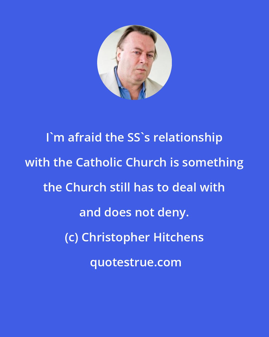 Christopher Hitchens: I'm afraid the SS's relationship with the Catholic Church is something the Church still has to deal with and does not deny.