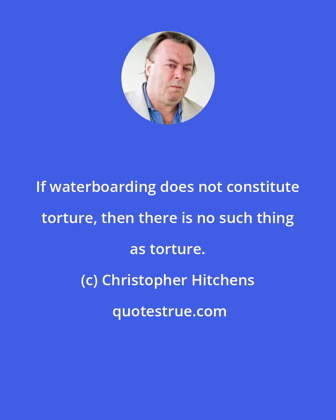 Christopher Hitchens: If waterboarding does not constitute torture, then there is no such thing as torture.