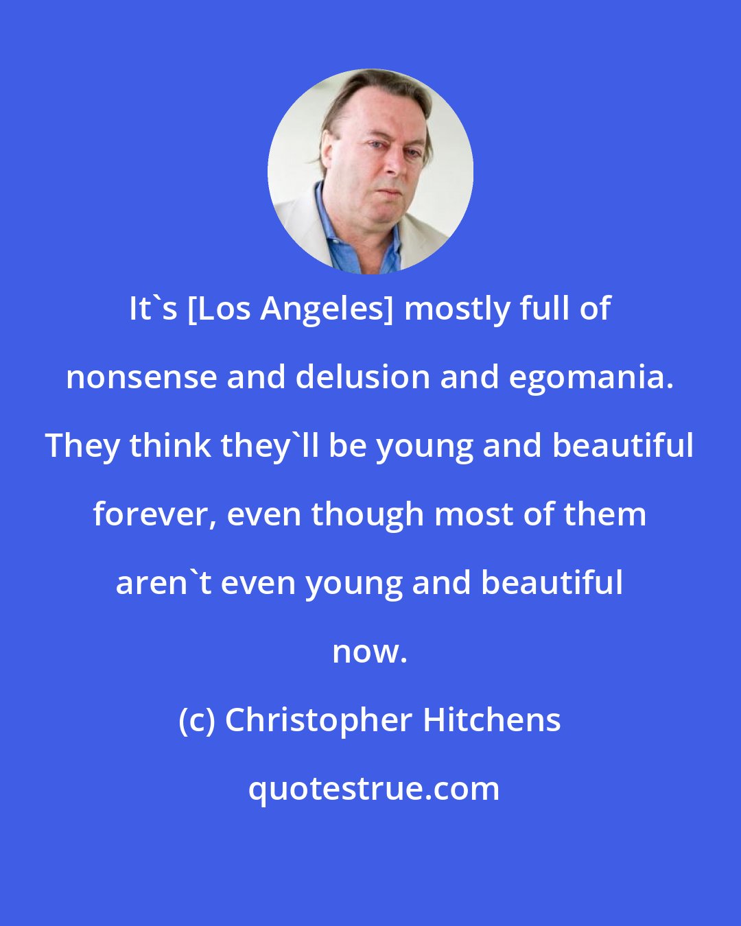 Christopher Hitchens: It's [Los Angeles] mostly full of nonsense and delusion and egomania. They think they'll be young and beautiful forever, even though most of them aren't even young and beautiful now.