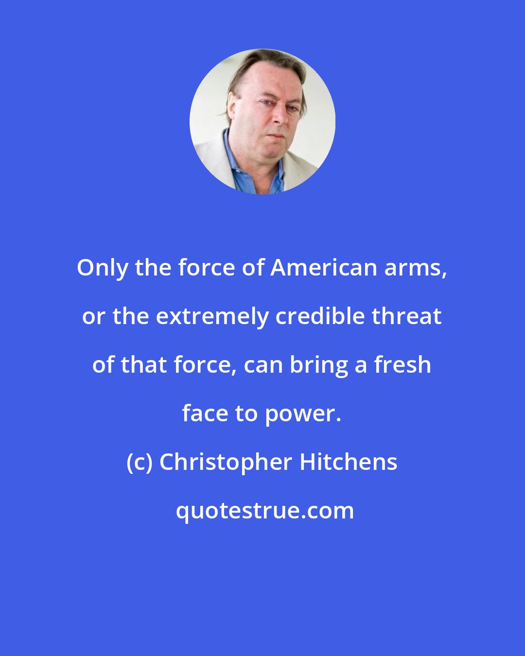 Christopher Hitchens: Only the force of American arms, or the extremely credible threat of that force, can bring a fresh face to power.