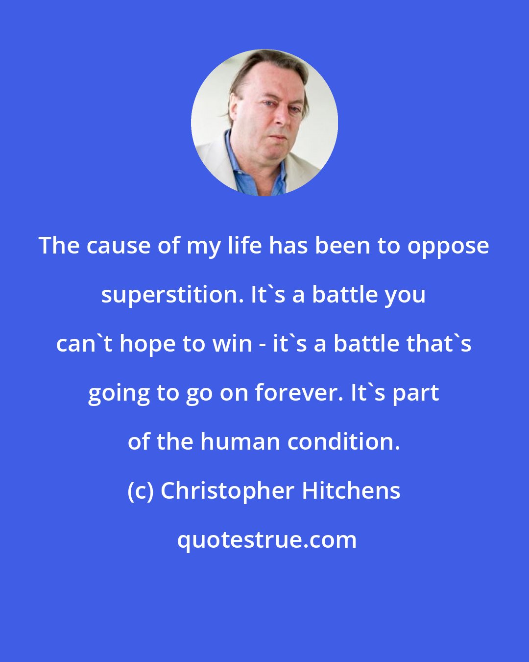 Christopher Hitchens: The cause of my life has been to oppose superstition. It's a battle you can't hope to win - it's a battle that's going to go on forever. It's part of the human condition.