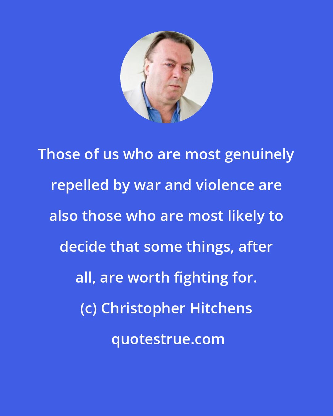 Christopher Hitchens: Those of us who are most genuinely repelled by war and violence are also those who are most likely to decide that some things, after all, are worth fighting for.