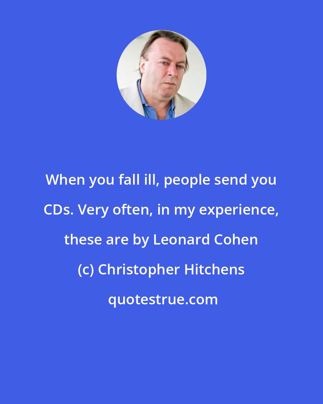 Christopher Hitchens: When you fall ill, people send you CDs. Very often, in my experience, these are by Leonard Cohen