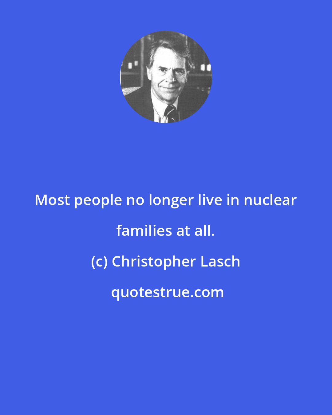 Christopher Lasch: Most people no longer live in nuclear families at all.