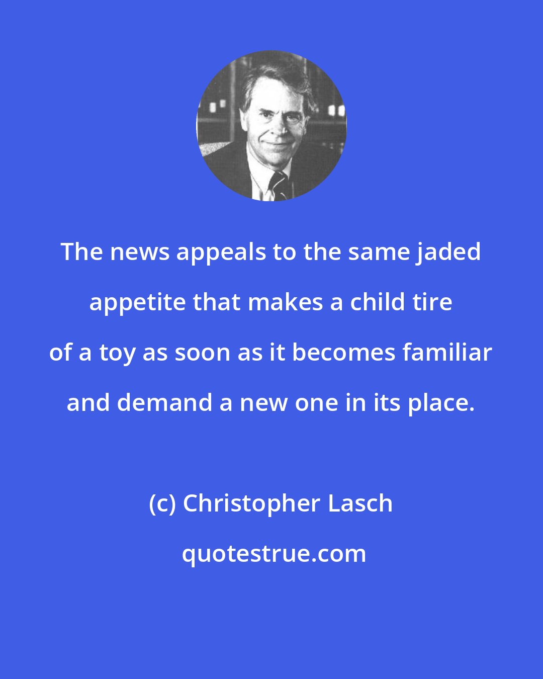 Christopher Lasch: The news appeals to the same jaded appetite that makes a child tire of a toy as soon as it becomes familiar and demand a new one in its place.