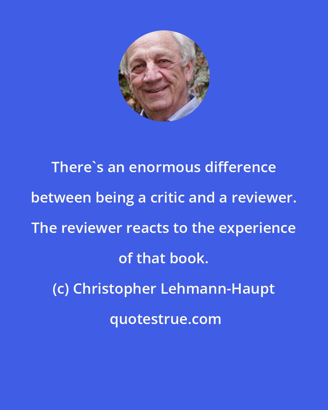 Christopher Lehmann-Haupt: There's an enormous difference between being a critic and a reviewer. The reviewer reacts to the experience of that book.