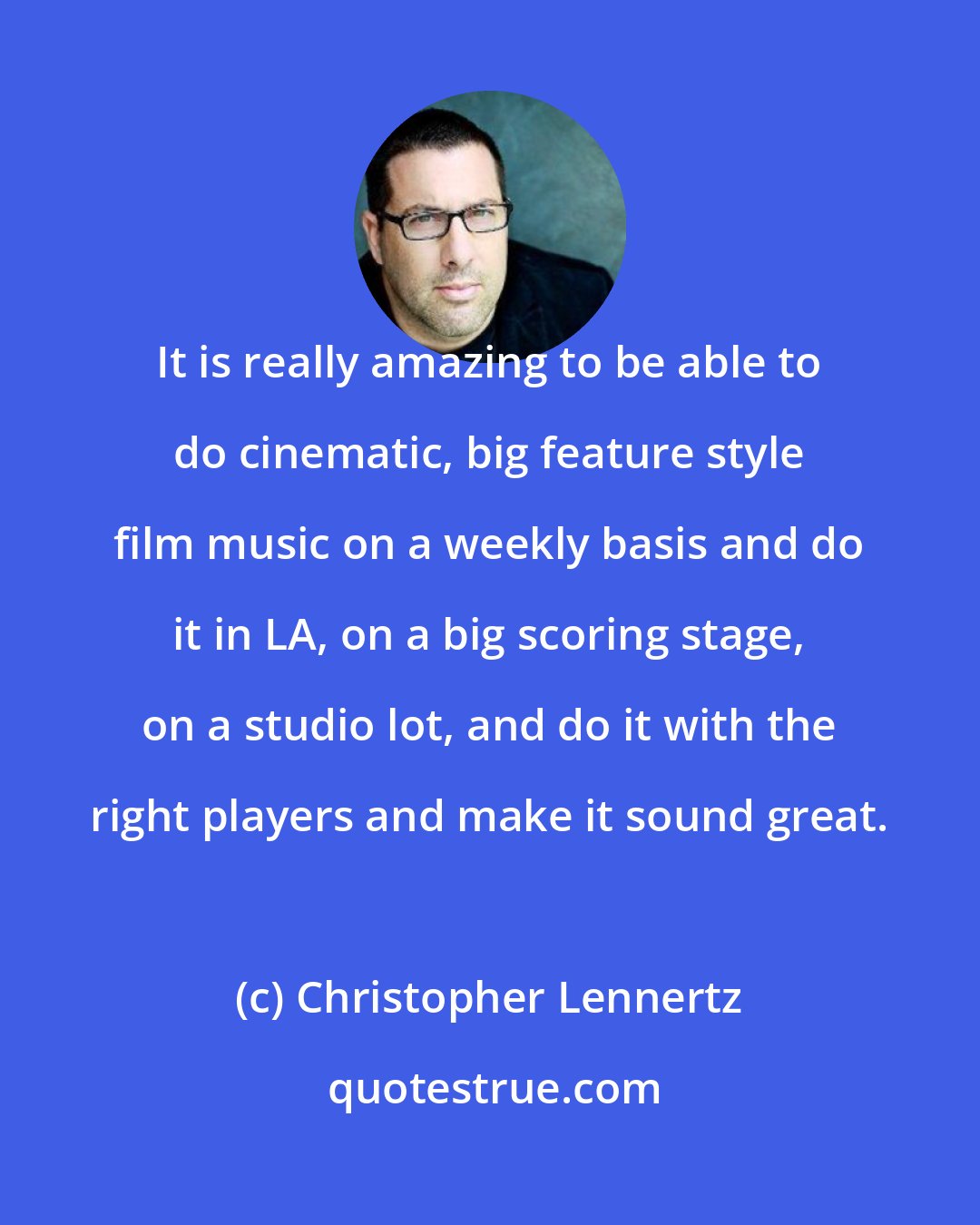 Christopher Lennertz: It is really amazing to be able to do cinematic, big feature style film music on a weekly basis and do it in LA, on a big scoring stage, on a studio lot, and do it with the right players and make it sound great.