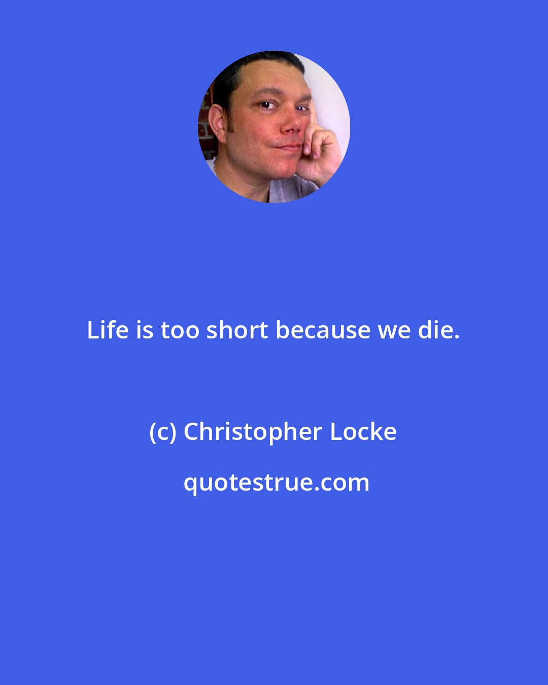 Christopher Locke: Life is too short because we die.