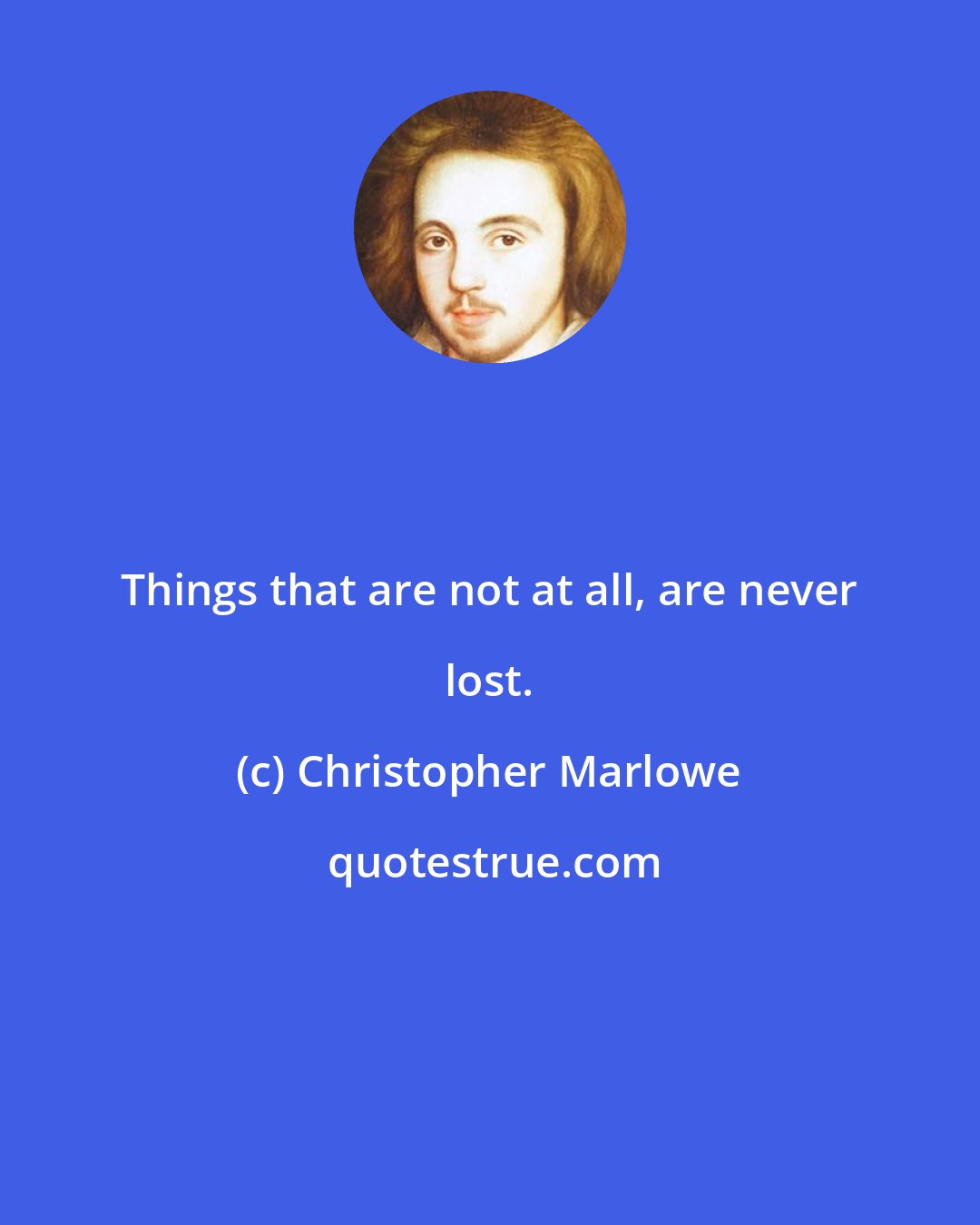 Christopher Marlowe: Things that are not at all, are never lost.