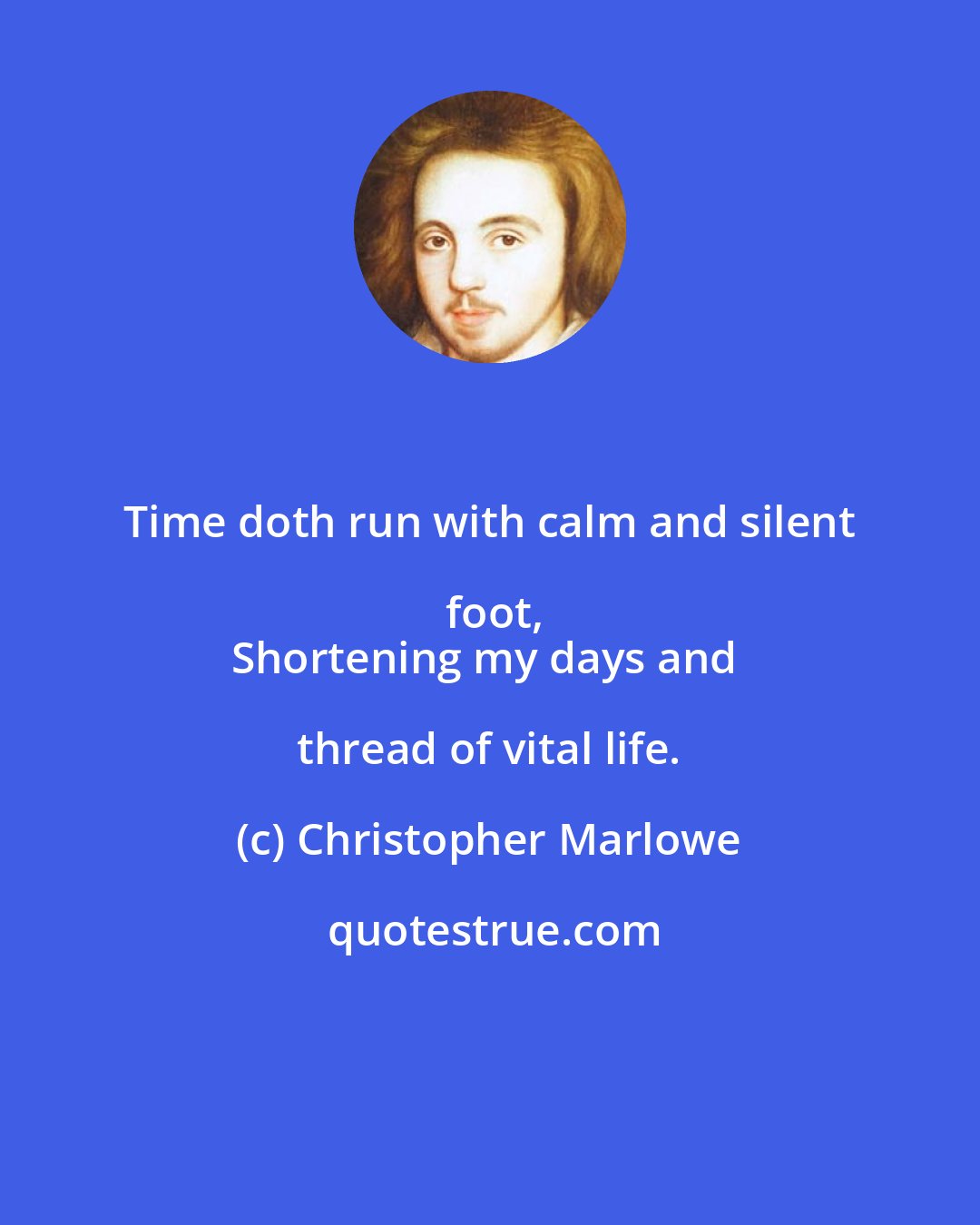 Christopher Marlowe: Time doth run with calm and silent foot,
Shortening my days and thread of vital life.