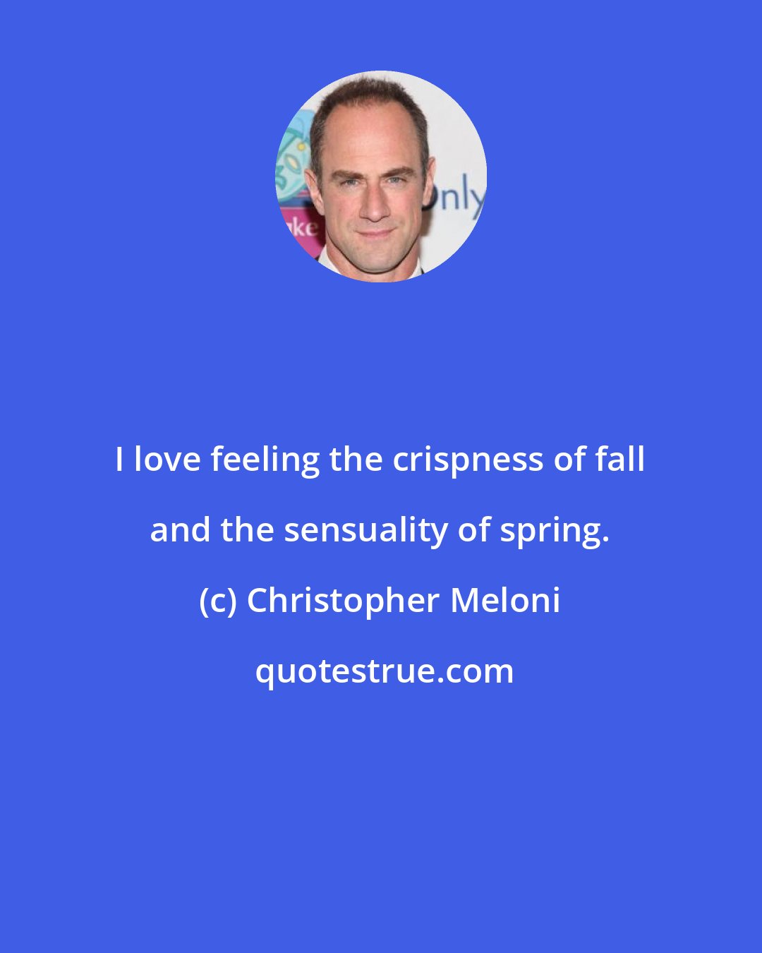 Christopher Meloni: I love feeling the crispness of fall and the sensuality of spring.